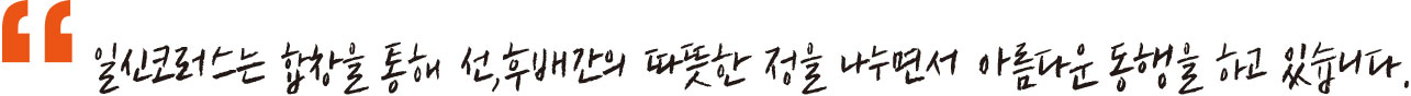 일신코러스는 합창을 통해 선,후배간의 따뜻한 정을 나누면서 아름다운 동행을 하고 있습니다.