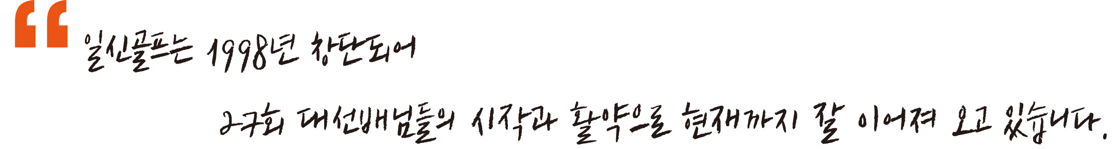 일신골프는 1998년 창단되어 27회 대선배님들의 시작과 활약으로 현재까지 잘 이어져 오고 있습니다.